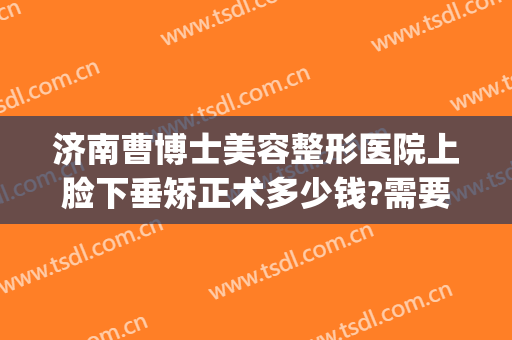 济南曹博士美容整形医院上脸下垂矫正术多少钱?需要多久恢复?(济南曹博士医院吸脂)