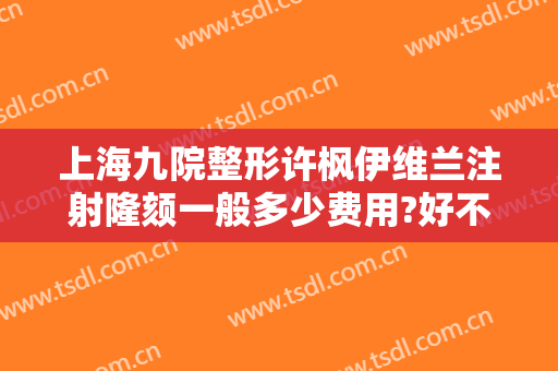 上海九院整形许枫伊维兰注射隆颏一般多少费用?好不好?