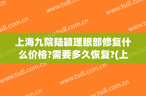 上海九院陆颖理眼部修复什么价格?需要多久恢复?(上海九院内眼角修复专家)