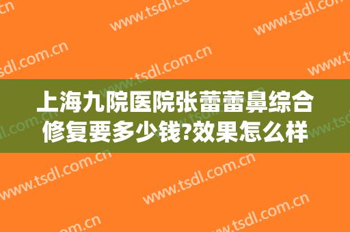 上海九院医院张蕾蕾鼻综合修复要多少钱?效果怎么样?(上海九院修复双眼皮要多少钱)
