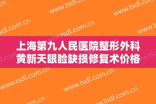 上海第九人民医院整形外科黄新天眼睑缺损修复术价格多少钱?可靠吗?