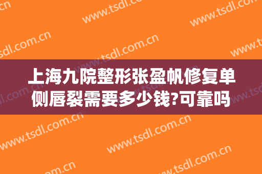 上海九院整形张盈帆修复单侧唇裂需要多少钱?可靠吗?(上海九院张盈帆双眼皮做的怎么样)