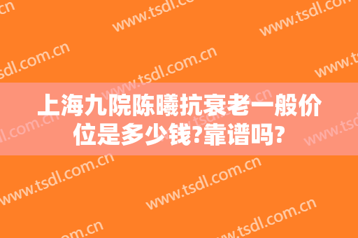 上海九院陈曦抗衰老一般价位是多少钱?靠谱吗?