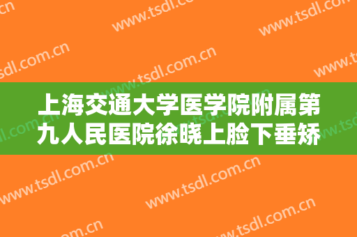 上海交通大学医学院附属第九人民医院徐晓上脸下垂矫正术需要多少钱?好不好?