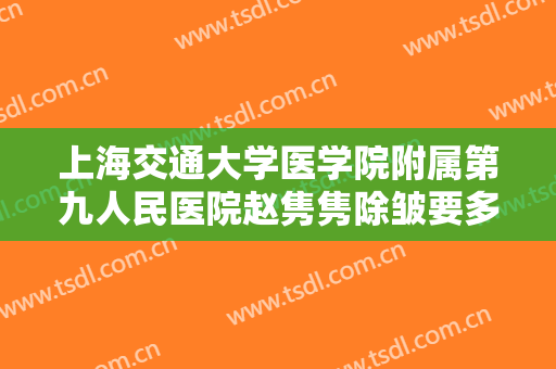 上海交通大学医学院附属第九人民医院赵隽隽除皱要多少钱?贵不贵?