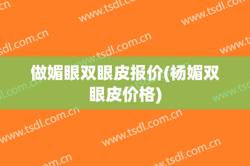 做媚眼双眼皮报价(杨媚双眼皮价格)