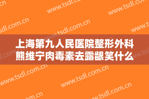 上海第九人民医院整形外科熊维宁肉毒素去露龈笑什么价格?好不好?