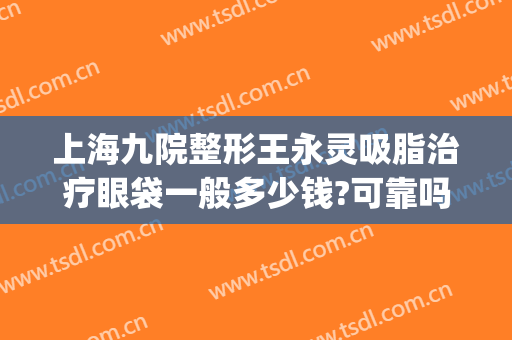 上海九院整形王永灵吸脂治疗眼袋一般多少钱?可靠吗?(上海九院眼部抽脂多少钱)