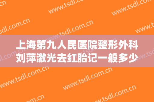 上海第九人民医院整形外科刘萍激光去红胎记一般多少钱?贵不贵?(上海第九整形美容医院皮肤科)