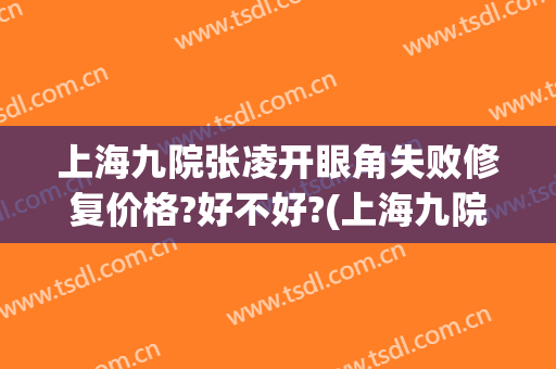 上海九院张凌开眼角失败修复价格?好不好?(上海九院张英做眼睛怎么样)