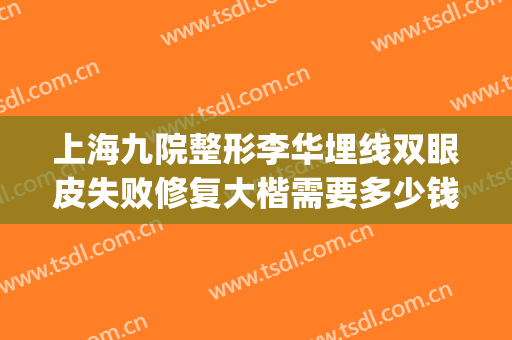 上海九院整形李华埋线双眼皮失败修复大楷需要多少钱?怎么样?(上海九院眼睛整形大约多少钱)