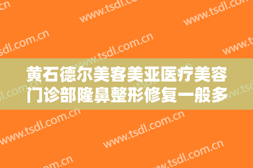 黄石德尔美客美亚医疗美容门诊部隆鼻整形修复一般多少钱?效果怎么样?