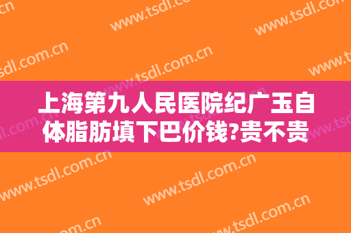 上海第九人民医院纪广玉自体脂肪填下巴价钱?贵不贵?