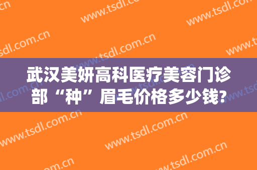 武汉美妍高科医疗美容门诊部“种”眉毛价格多少钱?有哪些优势?(武汉美妍整形)