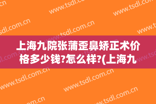 上海九院张蒲歪鼻矫正术价格多少钱?怎么样?(上海九院歪鼻矫正专家)