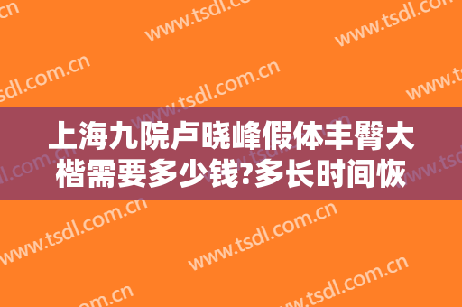 上海九院卢晓峰假体丰臀大楷需要多少钱?多长时间恢复?