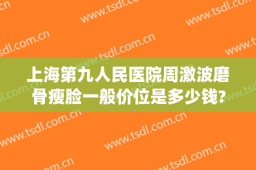上海第九人民医院周激波磨骨瘦脸一般价位是多少钱?怎么样?(上海九院整形磨骨专家)
