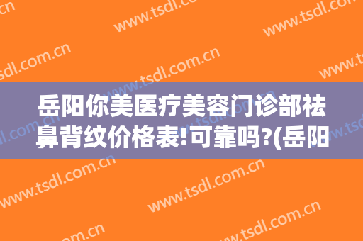 岳阳你美医疗美容门诊部祛鼻背纹价格表!可靠吗?(岳阳你美医疗美容怎么样)