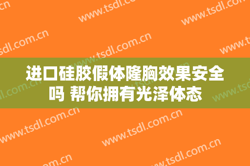 进口硅胶假体隆胸效果安全吗 帮你拥有光泽体态