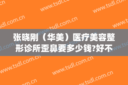 张晓刚（华美）医疗美容整形诊所歪鼻要多少钱?好不好?(华美整形医院医生介绍)
