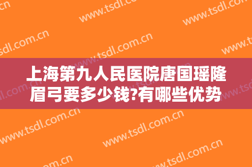 上海第九人民医院唐国瑶隆眉弓要多少钱?有哪些优势?
