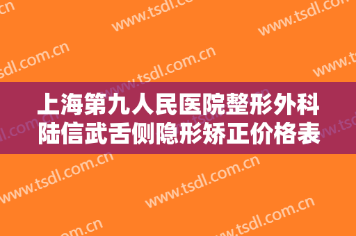 上海第九人民医院整形外科陆信武舌侧隐形矫正价格表!靠谱吗?