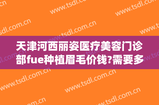 天津河西丽姿医疗美容门诊部fue种植眉毛价钱?需要多久恢复?(大连植眉毛价格)