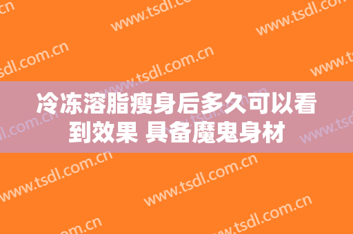 冷冻溶脂瘦身后多久可以看到效果 具备魔鬼身材