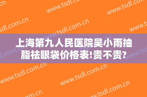 上海第九人民医院吴小雨抽脂祛眼袋价格表!贵不贵?