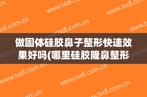 做固体硅胶鼻子整形快速效果好吗(哪里硅胶隆鼻整形好)