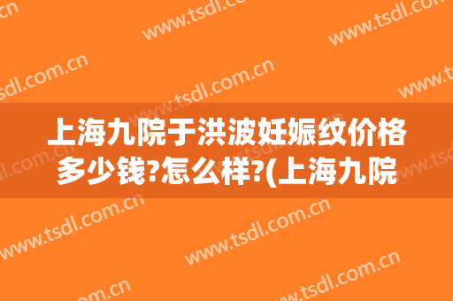 上海九院于洪波妊娠纹价格多少钱?怎么样?(上海九院祛妊娠纹好不好)