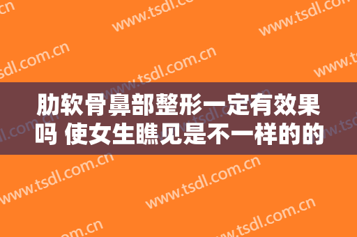 肋软骨鼻部整形一定有效果吗 使女生瞧见是不一样的的靓丽