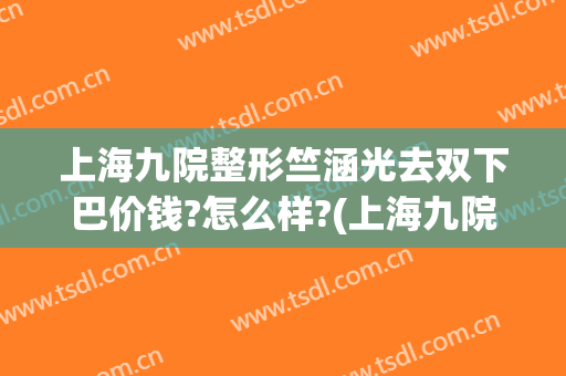 上海九院整形竺涵光去双下巴价钱?怎么样?(上海九院整下巴专家)