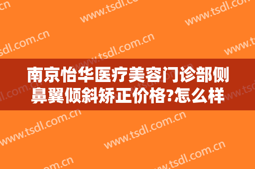 南京怡华医疗美容门诊部侧鼻翼倾斜矫正价格?怎么样?