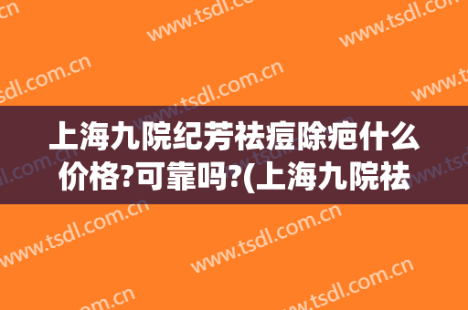 上海九院纪芳祛痘除疤什么价格?可靠吗?(上海九院祛疤多少钱)