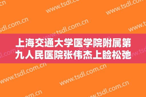 上海交通大学医学院附属第九人民医院张伟杰上睑松弛矫正术价格表!需要多久恢复?