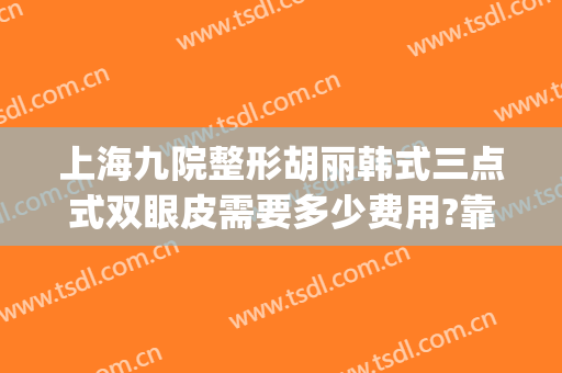 上海九院整形胡丽韩式三点式双眼皮需要多少费用?靠谱吗?(上海九院割双眼皮费用)
