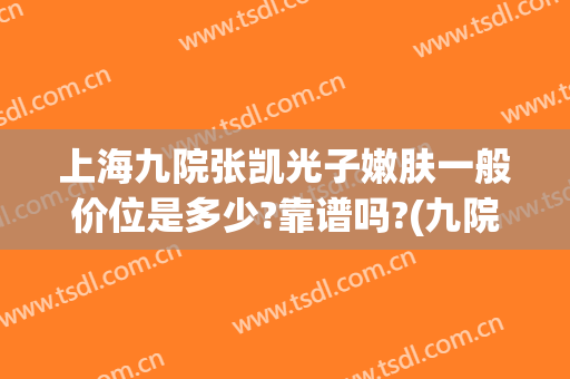 上海九院张凯光子嫩肤一般价位是多少?靠谱吗?(九院光子嫩肤价格3000一次吗)