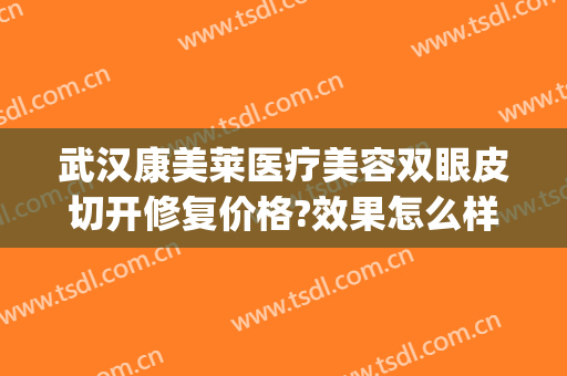 武汉康美莱医疗美容双眼皮切开修复价格?效果怎么样?(武汉双眼皮修复多少)