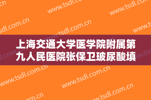 上海交通大学医学院附属第九人民医院张保卫玻尿酸填充脸颊大楷需要多少费用?效果怎么样?