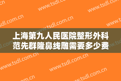 上海第九人民医院整形外科范先群隆鼻线雕需要多少费用?有哪些优势?