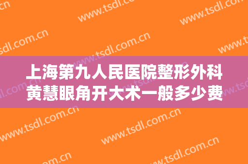 上海第九人民医院整形外科黄慧眼角开大术一般多少费用?好不好?(上海九院开眼角多少钱)
