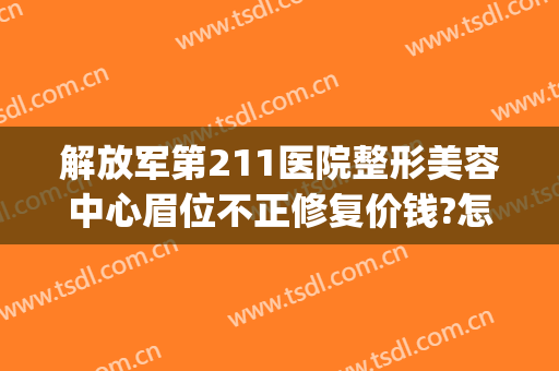 解放军第211医院整形美容中心眉位不正修复价钱?怎么样?(211整形医院美容科电话)
