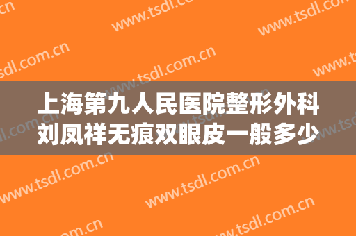 上海第九人民医院整形外科刘凤祥无痕双眼皮一般多少费用?可靠吗?(上海第九整形美容医院做双眼皮多少钱)