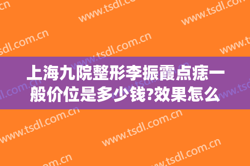 上海九院整形李振霞点痣一般价位是多少钱?效果怎么样?(上海第九整形美容医院点痣)