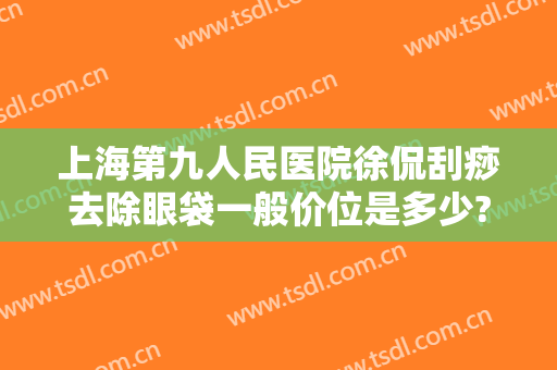 上海第九人民医院徐侃刮痧去除眼袋一般价位是多少?怎么样?