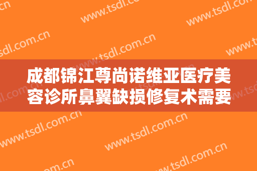 成都锦江尊尚诺维亚医疗美容诊所鼻翼缺损修复术需要多少钱?贵不贵?