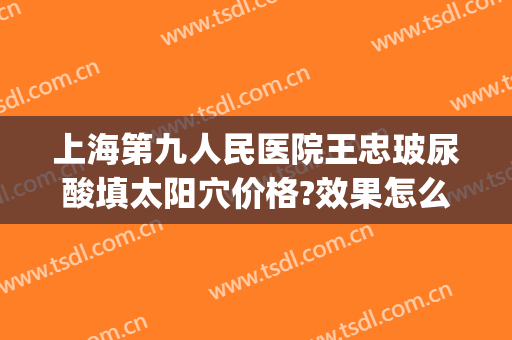 上海第九人民医院王忠玻尿酸填太阳穴价格?效果怎么样?(上海第九人民医院打玻尿酸)