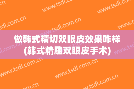 做韩式精切双眼皮效果咋样(韩式精雕双眼皮手术)