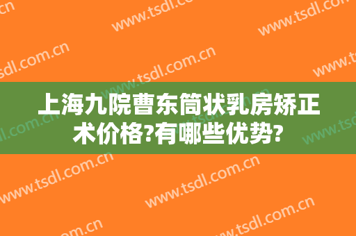 上海九院曹东筒状乳房矫正术价格?有哪些优势?
